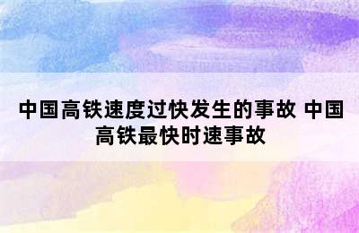 中国高铁速度过快发生的事故 中国高铁最快时速事故